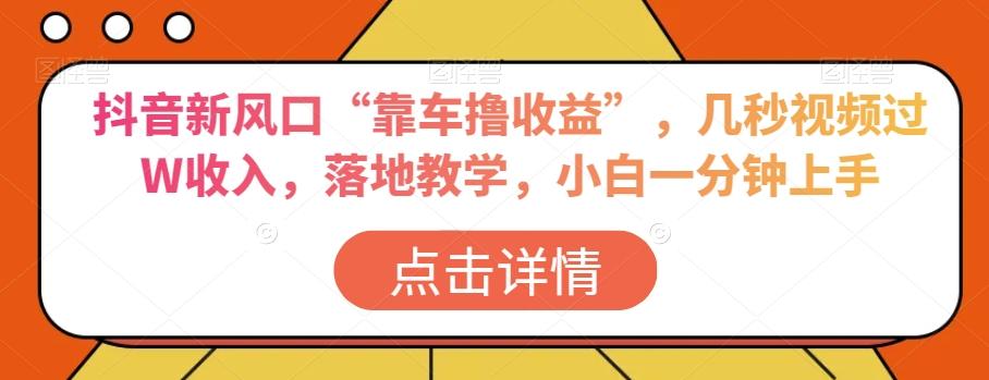 抖音新风口“靠车撸收益”，几秒视频过W收入，落地教学，小白一分钟上手【揭秘】-知库