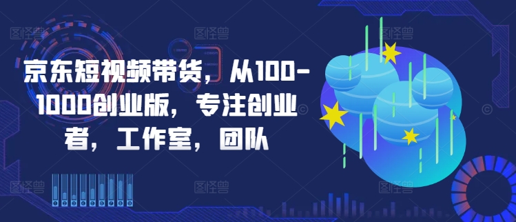 京东短视频带货，从100-1000创业版，专注创业者，工作室，团队-知库