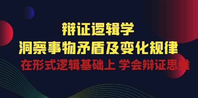 辩证 逻辑学 | 洞察 事物矛盾及变化规律  在形式逻辑基础上 学会辩证思维-知库