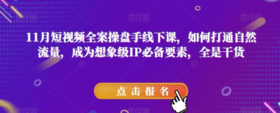 11月短视频全案操盘手线下课，如何打通自然流量，成为想象级IP必备要素，全是干货-知库