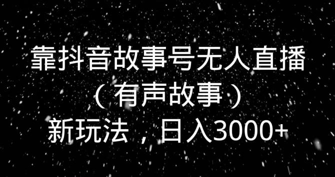 靠抖音故事号无人直播（有声故事）新玩法，日入3000+-知库