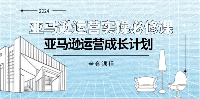 亚马逊运营实操必修课，亚马逊运营成长计划(全套课程-知库