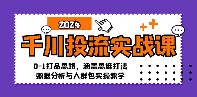 千川投流实战课：0-1打品思路，涵盖思维打法、数据分析与人群包实操教学-知库