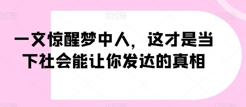 一文惊醒梦中人，这才是当下社会能让你发达的真相【公众号付费文章】-知库