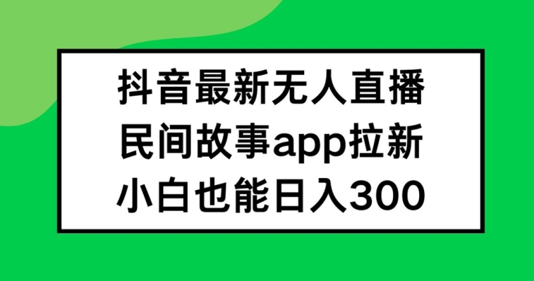 抖音无人直播，民间故事APP拉新，小白也能日入300+【揭秘】-知库