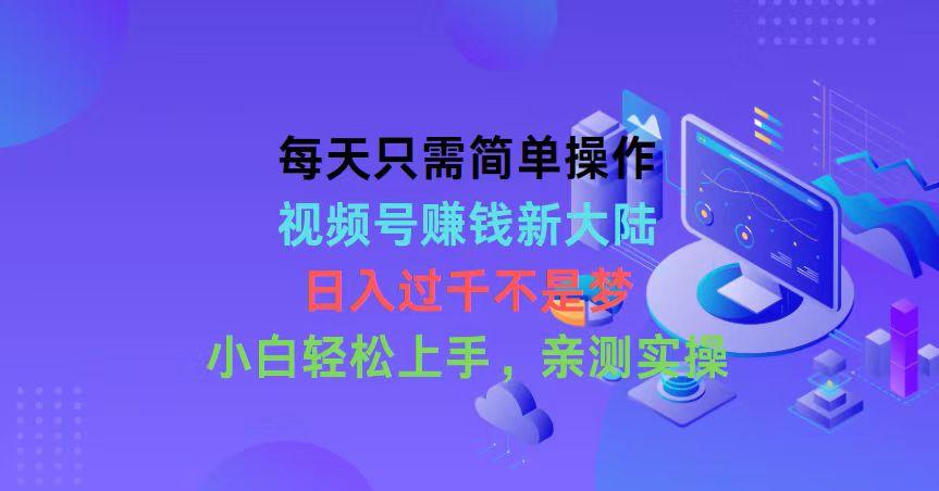 每天只需简单操作，视频号赚钱新大陆，日入过千不是梦，小白轻松上手，…-知库