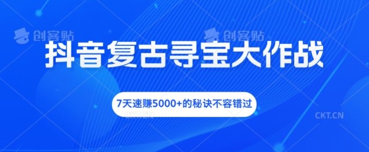 抖音复古寻宝大作战，7天速赚5000+的秘诀不容错过【揭秘】-知库