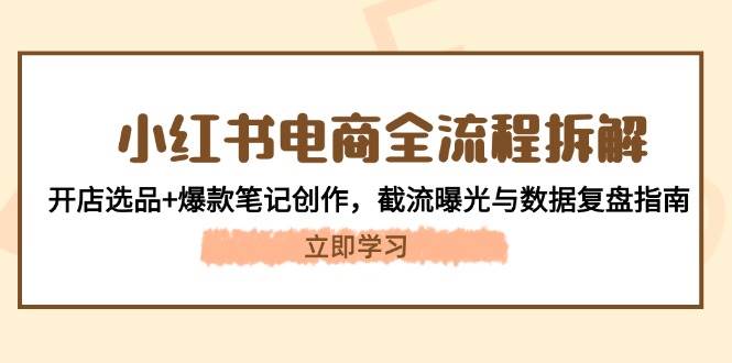 小红书电商全流程拆解：开店选品+爆款笔记创作，截流曝光与数据复盘指南-知库