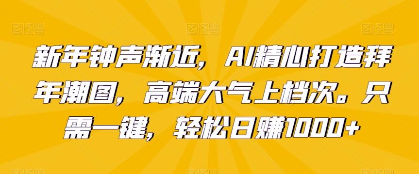 新年钟声渐近，AI精心打造拜年潮图，高端大气上档次。只需一键，轻松日赚1000+【揭秘】-知库