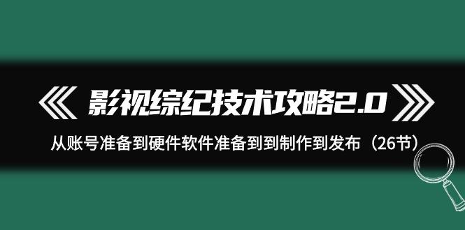 (9633期)影视 综纪技术攻略2.0：从账号准备到硬件软件准备到到制作到发布(26节)-知库