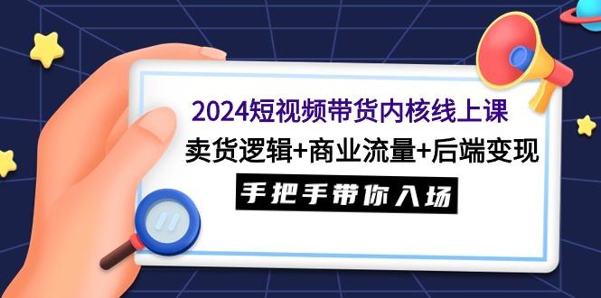 (9471期)2024短视频带货内核线上课：卖货逻辑+商业流量+后端变现，手把手带你入场-知库