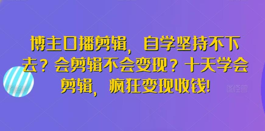 博主口播剪辑，自学坚持不下去？会剪辑不会变现？十天学会剪辑，疯狂变现收钱!-知库