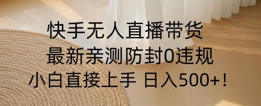 快手无人直播带货从0-1落地教学，最新防封0粉开播，小白可上手日入500+【揭秘】-知库