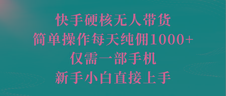 (9861期)快手硬核无人带货，简单操作每天纯佣1000+,仅需一部手机，新手小白直接上手-知库