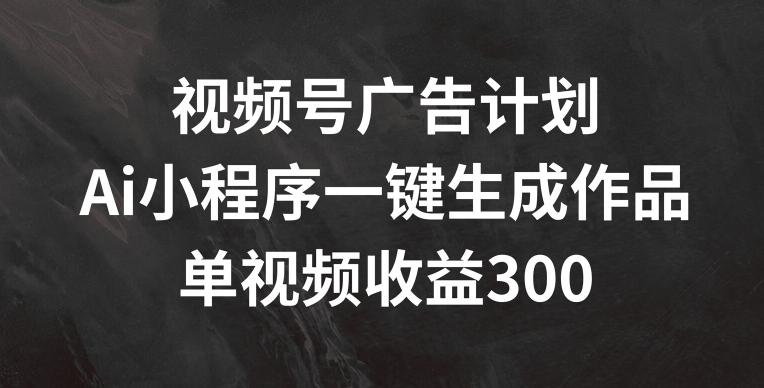 视频号广告计划，AI小程序一键生成作品， 单视频收益300+【揭秘】-知库