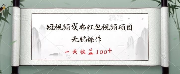 短视频发布红包视频项目，无脑操作，一天收益100+-知库