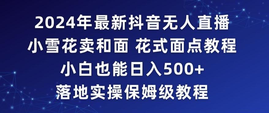 2024年抖音最新无人直播小雪花卖和面、花式面点教程小白也能日入500+落地实操保姆级教程【揭秘】-知库