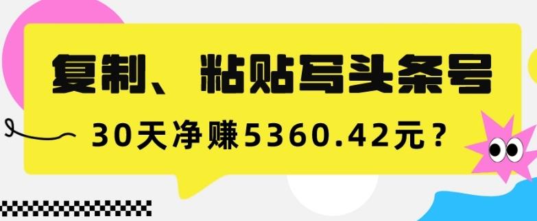 复制、粘贴写头条号，10分钟1篇，30天净赚5360.42元？-知库