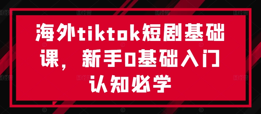 海外tiktok短剧基础课，新手0基础入门认知必学-知库