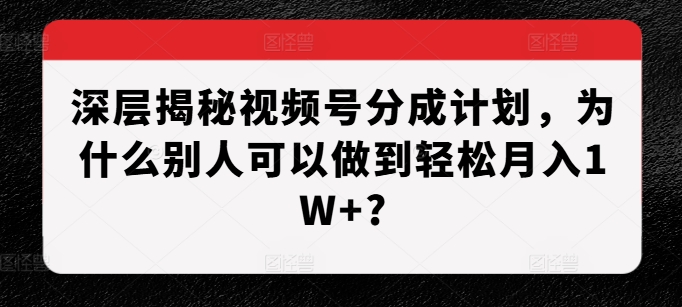 深层揭秘视频号分成计划，为什么别人可以做到轻松月入1W+?-知库