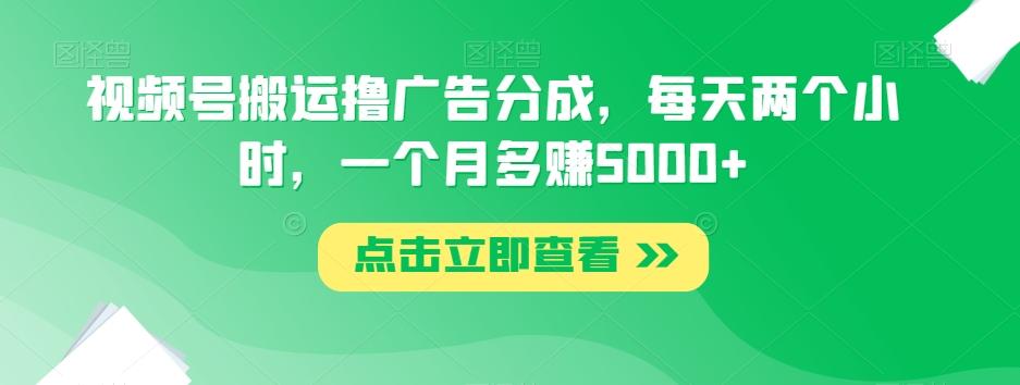 视频号搬运撸广告分成，每天两个小时，一个月多赚5000+-知库