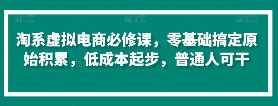 淘系虚拟电商必修课，零基础搞定原始积累，低成本起步，普通人可干-知库