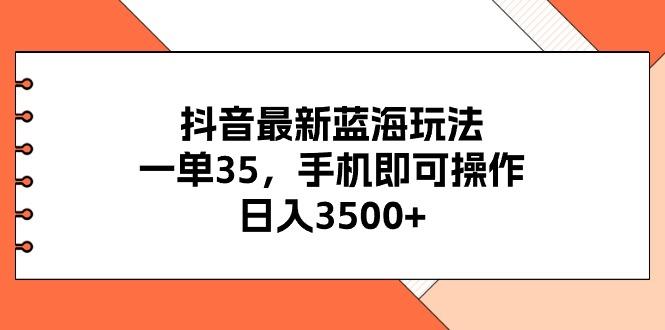 抖音最新蓝海玩法，一单35，手机即可操作，日入3500+，不了解一下真是…-知库