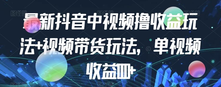 最新抖音中视频撸收益玩法+视频带货，单视频收益1000+-知库