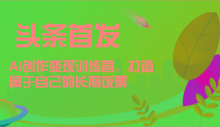 头条首发 AI创作变现训练营，打造属于自己的长期饭票-知库