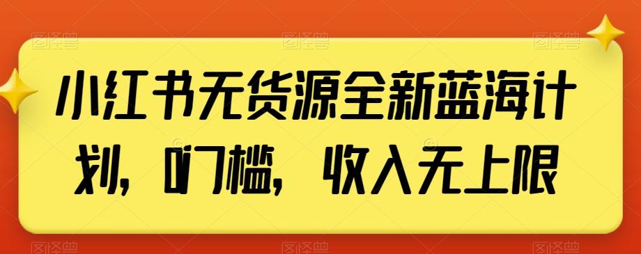 小红书无货源全新蓝海计划，0门槛，收入无上限【揭秘】-知库