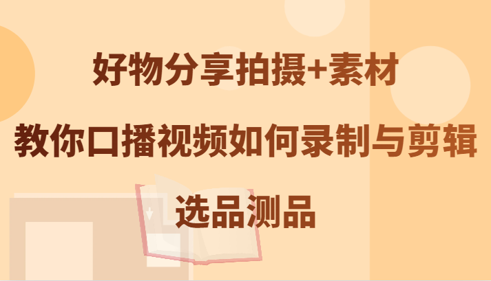 好物分享拍摄+素材，教你口播视频如何录制与剪辑，选品测品-知库