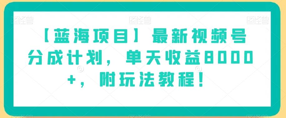 【蓝海项目】最新视频号分成计划，单天收益8000+，附玩法教程！-知库