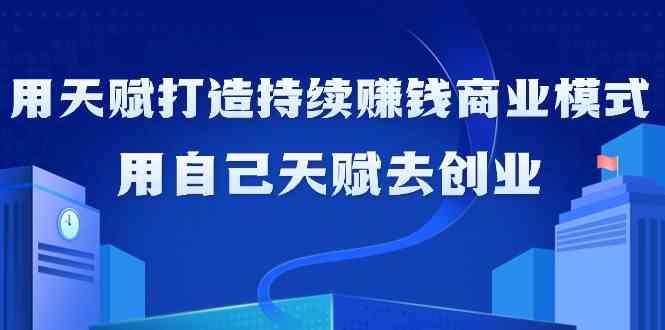 如何利用天赋打造持续赚钱商业模式，用自己天赋去创业(21节课)-知库