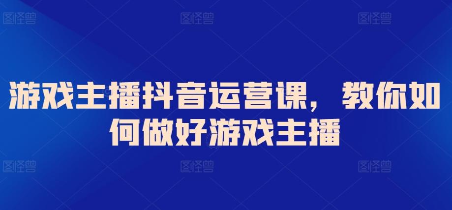 游戏主播抖音运营课，教你如何做好游戏主播-知库