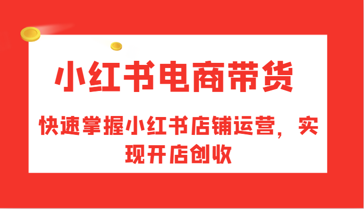 小红书电商带货，快速掌握小红书店铺运营，实现开店创收-知库