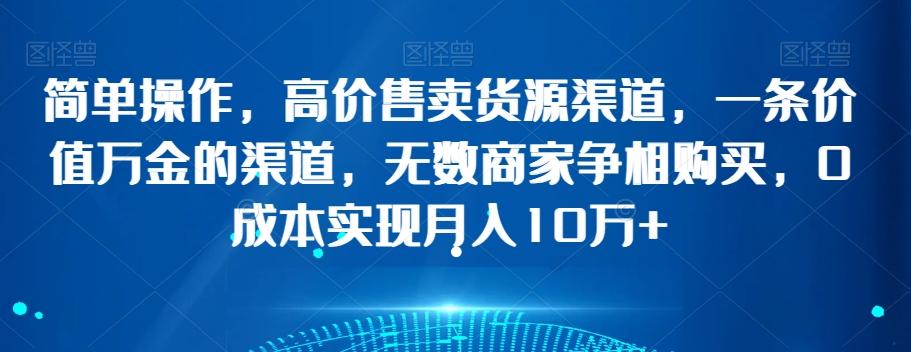 简单操作，高价售卖货源渠道，一条价值万金的渠道，无数商家争相购买，0成本实现月入10万+【揭秘】-知库