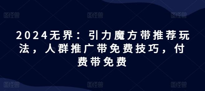 2024无界：引力魔方带推荐玩法，人群推广带免费技巧，付费带免费-知库