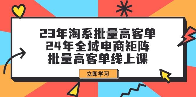 (9636期)23年淘系批量高客单+24年全域电商矩阵，批量高客单线上课(109节课)-知库