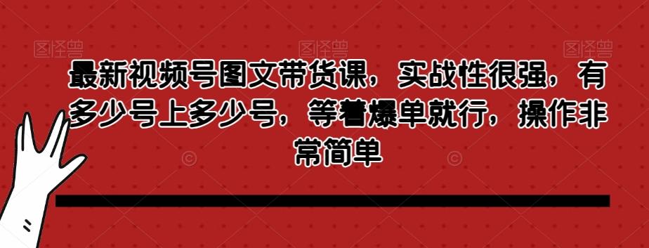 最新视频号图文带货课，实战性很强，有多少号上多少号，等着爆单就行，操作非常简单-知库