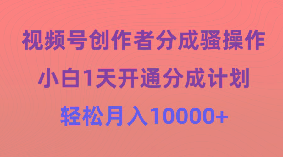 (9656期)视频号创作者分成骚操作，小白1天开通分成计划，轻松月入10000+-知库