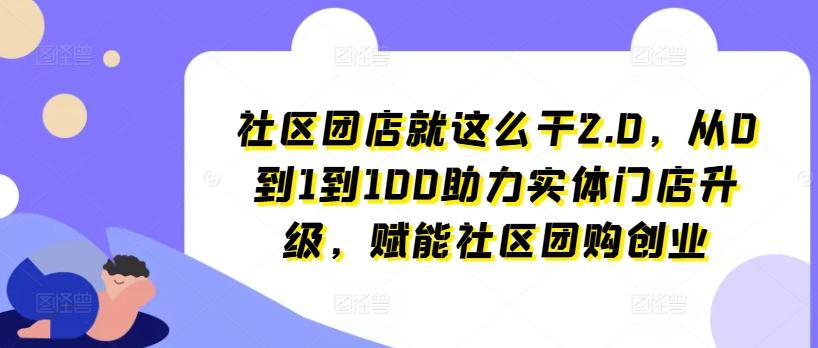 社区团店就这么干2.0，从0到1到100助力实体门店升级，赋能社区团购创业-知库