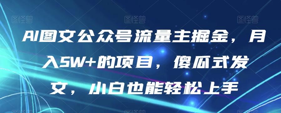 AI图文公众号流量主掘金，月入5W+的项目，傻瓜式发文，小白也能轻松上手【揭秘】-知库