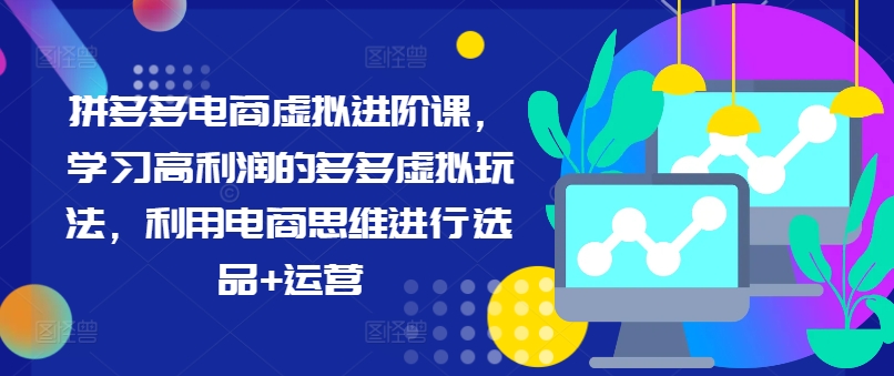 拼多多电商虚拟进阶课，学习高利润的多多虚拟玩法，利用电商思维进行选品+运营-知库