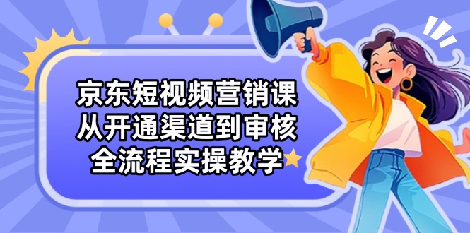 京东短视频营销课：从开通渠道到审核，全流程实操教学-知库