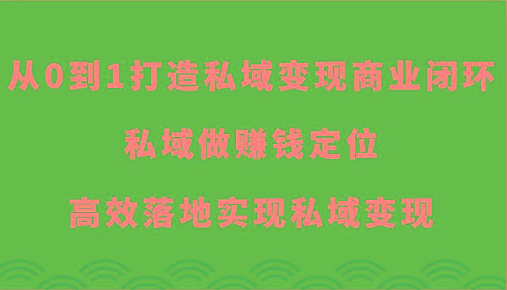 从0到1打造私域变现商业闭环-私域做赚钱定位，高效落地实现私域变现-知库