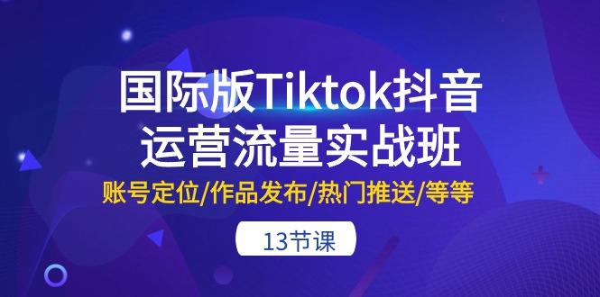 国际版Tiktok抖音运营流量实战班：账号定位/作品发布/热门推送/等等-13节-知库