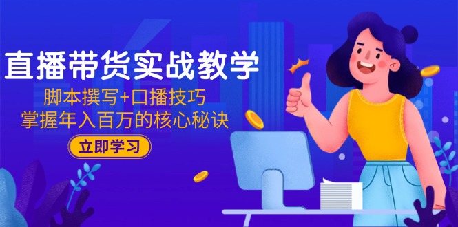 直播带货实战教学：脚本撰写+口播技巧，掌握年入百万的核心秘诀-知库