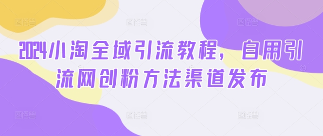 2024小淘全域引流教程，自用引流网创粉方法渠道发布-知库