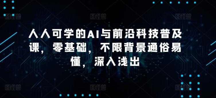 人人可学的AI与前沿科技普及课，零基础，不限背景通俗易懂，深入浅出-知库