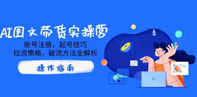 AI图文带货实操营，账号注册，起号技巧，拉流策略，破流方法全解析-知库